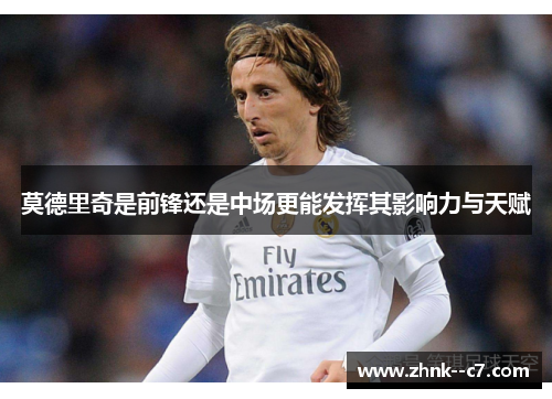 莫德里奇是前锋还是中场更能发挥其影响力与天赋 莫德里奇是前锋还是中场更能发挥其影响力与天赋