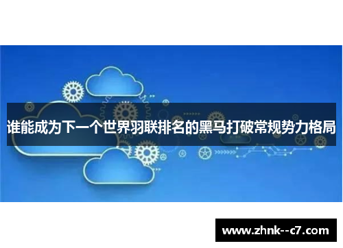 谁能成为下一个世界羽联排名的黑马打破常规势力格局 谁能成为下一个世界羽联排名的黑马打破常规势力格局