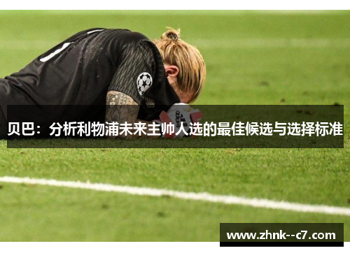 贝巴:分析利物浦未来主帅人选的最佳候选与选择标准 贝巴:分析利物浦未来主帅人选的最佳候选与选择标准