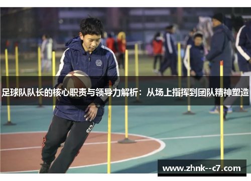 足球队队长的核心职责与领导力解析：从场上指挥到团队精神塑造