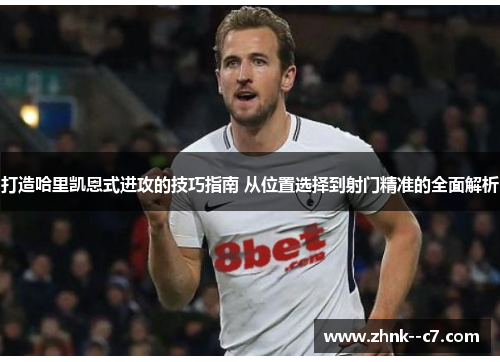 打造哈里凯恩式进攻的技巧指南 从位置选择到射门精准的全面解析