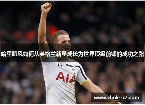 哈里凯恩如何从英格兰新星成长为世界顶级前锋的成功之路