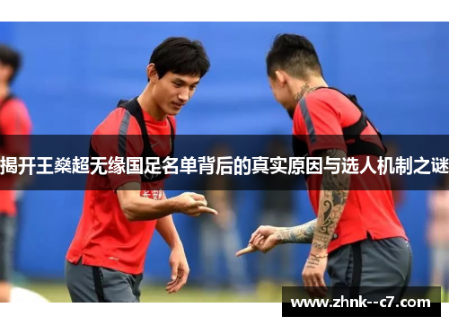 揭开王燊超无缘国足名单背后的真实原因与选人机制之谜 揭开王燊超无缘国足名单背后的真实原因与选人机制之谜