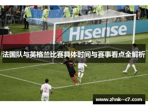 法国队与英格兰比赛具体时间与赛事看点全解析 法国队与英格兰比赛具体时间与赛事看点全解析