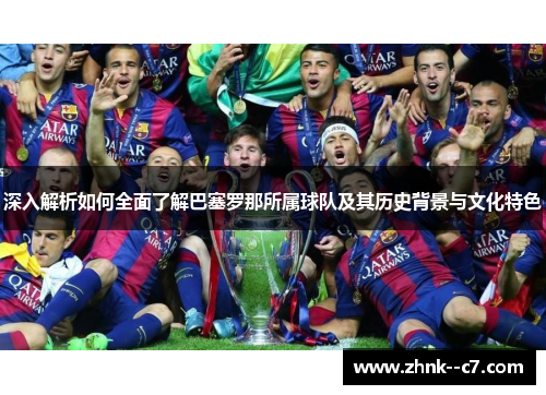 深入解析如何全面了解巴塞罗那所属球队及其历史背景与文化特色