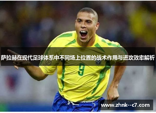 萨拉赫在现代足球体系中不同场上位置的战术作用与进攻效率解析 萨拉赫在现代足球体系中不同场上位置的战术作用与进攻效率解析