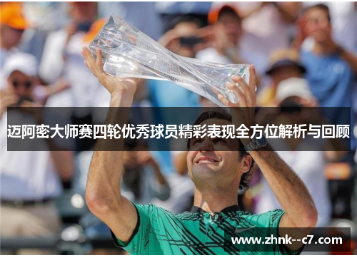 迈阿密大师赛四轮优秀球员精彩表现全方位解析与回顾