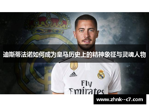 迪斯蒂法诺如何成为皇马历史上的精神象征与灵魂人物