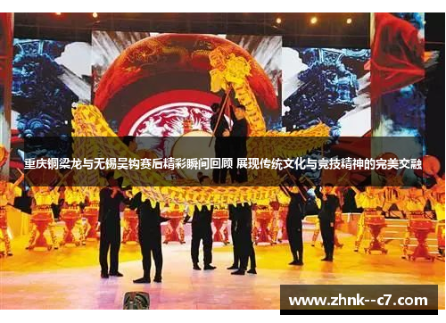 重庆铜梁龙与无锡吴钩赛后精彩瞬间回顾 展现传统文化与竞技精神的完美交融