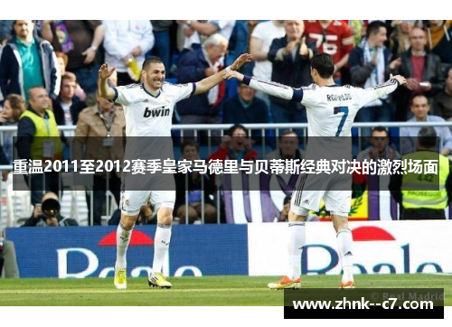 重温2011至2012赛季皇家马德里与贝蒂斯经典对决的激烈场面 重温2011至2012赛季皇家马德里与贝蒂斯经典对决的激烈场面