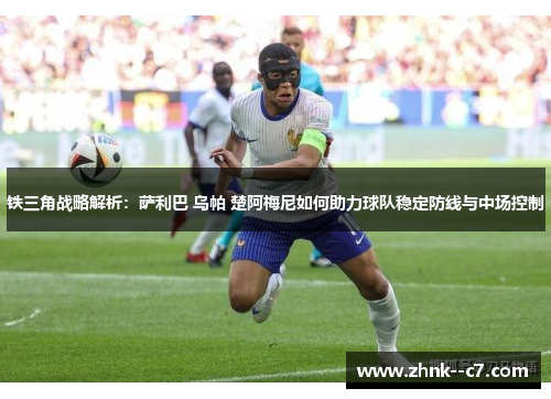 铁三角战略解析:萨利巴 乌帕 楚阿梅尼如何助力球队稳定防线与中场控制 铁三角战略解析:萨利巴 乌帕 楚阿梅尼如何助力球队稳定防线与中场控制