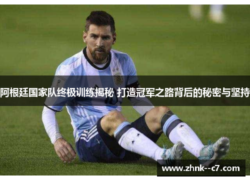 阿根廷国家队终极训练揭秘 打造冠军之路背后的秘密与坚持 阿根廷国家队终极训练揭秘 打造冠军之路背后的秘密与坚持