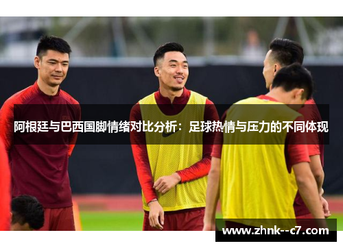 阿根廷与巴西国脚情绪对比分析：足球热情与压力的不同体现