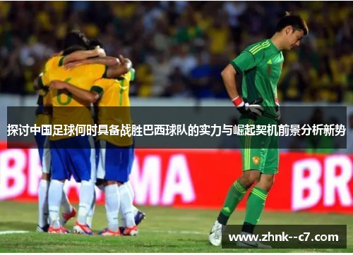 探讨中国足球何时具备战胜巴西球队的实力与崛起契机前景分析新势