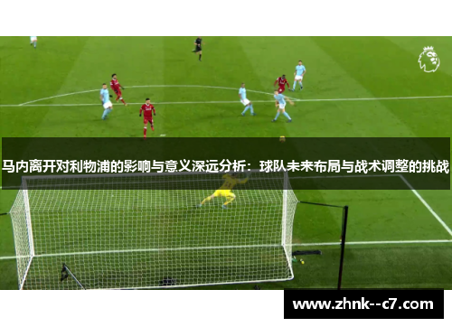 马内离开对利物浦的影响与意义深远分析：球队未来布局与战术调整的挑战