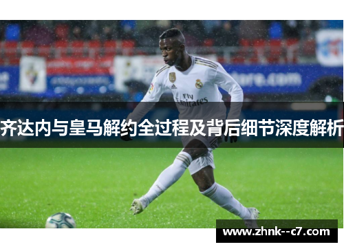 齐达内与皇马解约全过程及背后细节深度解析