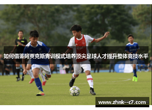 如何借鉴阿贾克斯青训模式培养顶尖足球人才提升整体竞技水平 如何借鉴阿贾克斯青训模式培养顶尖足球人才提升整体竞技水平