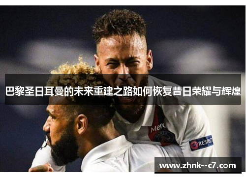 巴黎圣日耳曼的未来重建之路如何恢复昔日荣耀与辉煌 巴黎圣日耳曼的未来重建之路如何恢复昔日荣耀与辉煌