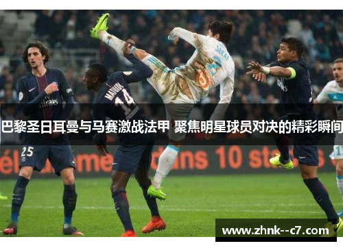 巴黎圣日耳曼与马赛激战法甲 聚焦明星球员对决的精彩瞬间 巴黎圣日耳曼与马赛激战法甲 聚焦明星球员对决的精彩瞬间