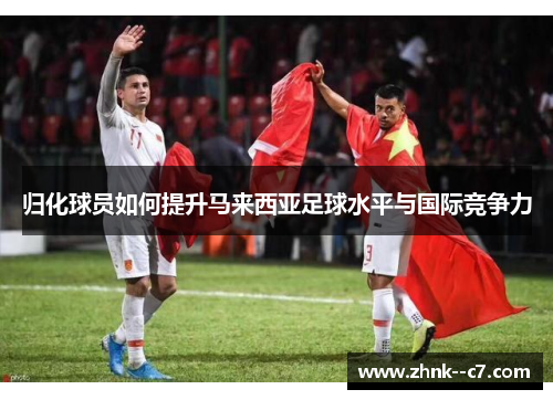 归化球员如何提升马来西亚足球水平与国际竞争力 归化球员如何提升马来西亚足球水平与国际竞争力