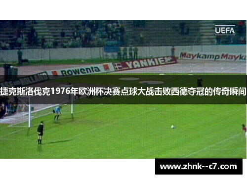 捷克斯洛伐克1976年欧洲杯决赛点球大战击败西德夺冠的传奇瞬间 捷克斯洛伐克1976年欧洲杯决赛点球大战击败西德夺冠的传奇瞬间