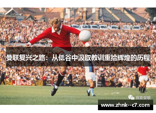 曼联复兴之路:从低谷中汲取教训重拾辉煌的历程 曼联复兴之路:从低谷中汲取教训重拾辉煌的历程