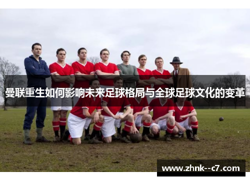 曼联重生如何影响未来足球格局与全球足球文化的变革 曼联重生如何影响未来足球格局与全球足球文化的变革