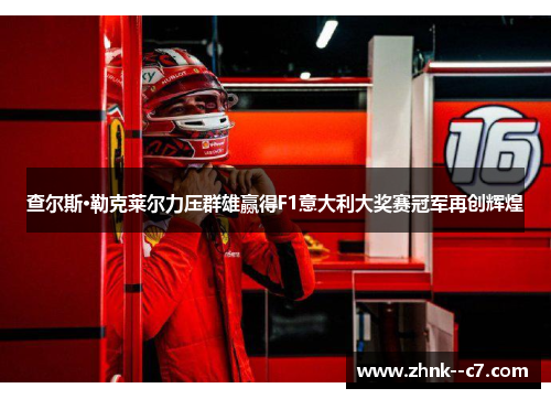 查尔斯·勒克莱尔力压群雄赢得F1意大利大奖赛冠军再创辉煌