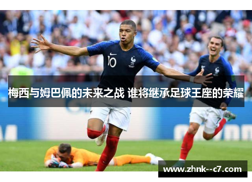 梅西与姆巴佩的未来之战 谁将继承足球王座的荣耀