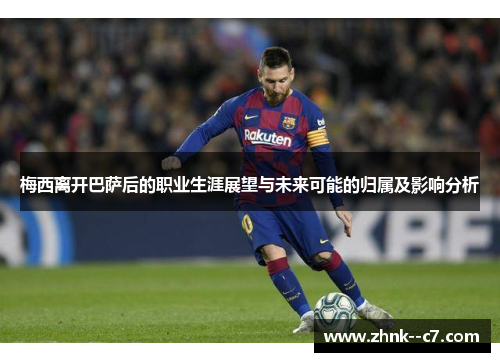 梅西离开巴萨后的职业生涯展望与未来可能的归属及影响分析 梅西离开巴萨后的职业生涯展望与未来可能的归属及影响分析