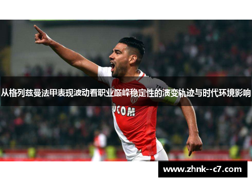 从格列兹曼法甲表现波动看职业巅峰稳定性的演变轨迹与时代环境影响 从格列兹曼法甲表现波动看职业巅峰稳定性的演变轨迹与时代环境影响