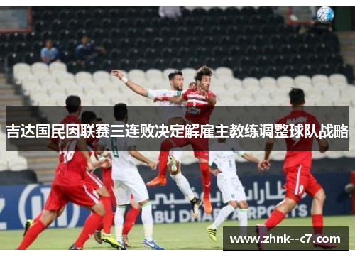 吉达国民因联赛三连败决定解雇主教练调整球队战略 吉达国民因联赛三连败决定解雇主教练调整球队战略