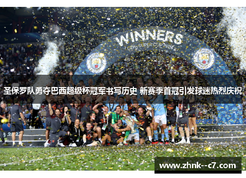 圣保罗队勇夺巴西超级杯冠军书写历史 新赛季首冠引发球迷热烈庆祝