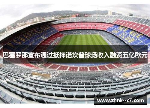 巴塞罗那宣布通过抵押诺坎普球场收入融资五亿欧元 巴塞罗那宣布通过抵押诺坎普球场收入融资五亿欧元