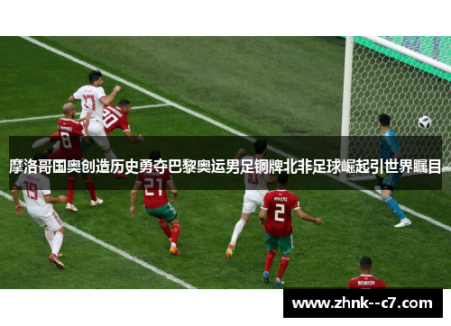 摩洛哥国奥创造历史勇夺巴黎奥运男足铜牌北非足球崛起引世界瞩目