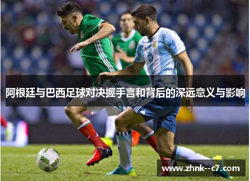 阿根廷与巴西足球对决握手言和背后的深远意义与影响