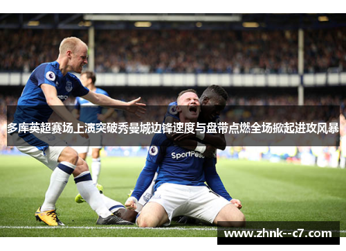 多库英超赛场上演突破秀曼城边锋速度与盘带点燃全场掀起进攻风暴 多库英超赛场上演突破秀曼城边锋速度与盘带点燃全场掀起进攻风暴